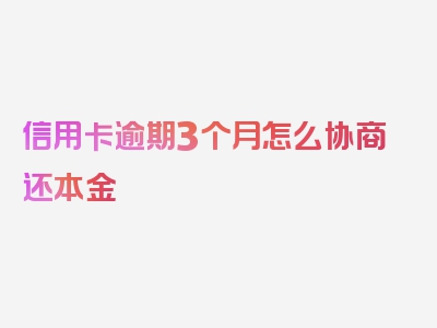 信用卡逾期3个月怎么协商还本金