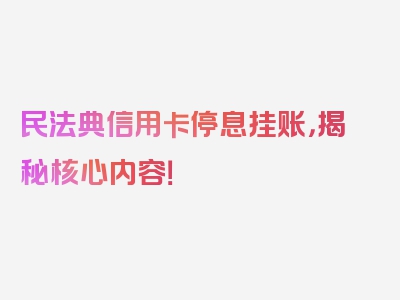 民法典信用卡停息挂账，揭秘核心内容！