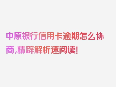 中原银行信用卡逾期怎么协商,精辟解析速阅读！