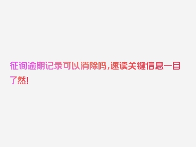 征询逾期记录可以消除吗，速读关键信息一目了然！