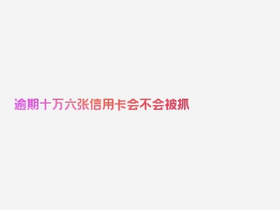 逾期十万六张信用卡会不会被抓