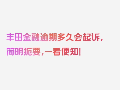 丰田金融逾期多久会起诉，简明扼要，一看便知！