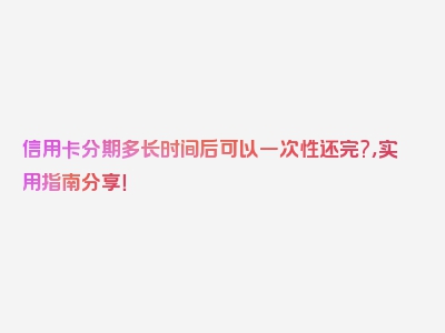 信用卡分期多长时间后可以一次性还完?，实用指南分享！