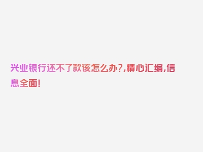 兴业银行还不了款该怎么办?，精心汇编，信息全面！