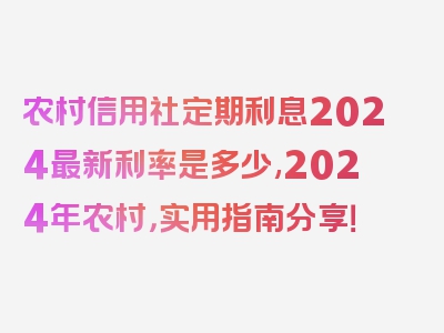 农村信用社定期利息2024最新利率是多少,2024年农村，实用指南分享！