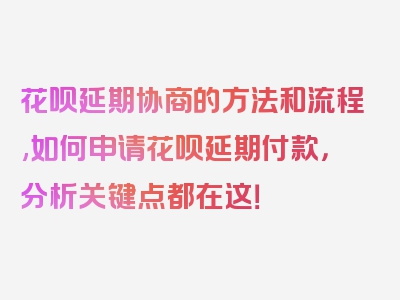 花呗延期协商的方法和流程,如何申请花呗延期付款，分析关键点都在这！