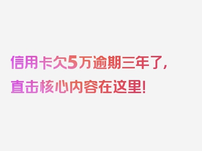 信用卡欠5万逾期三年了，直击核心内容在这里！