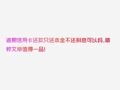 逾期信用卡还款只还本金不还利息可以吗，精粹文章值得一品！