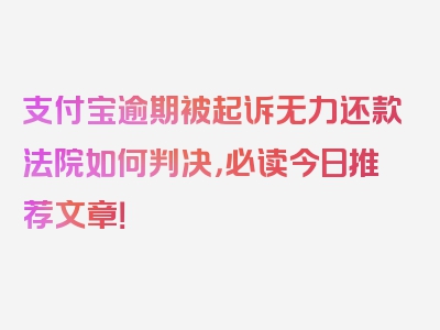 支付宝逾期被起诉无力还款法院如何判决，必读今日推荐文章！