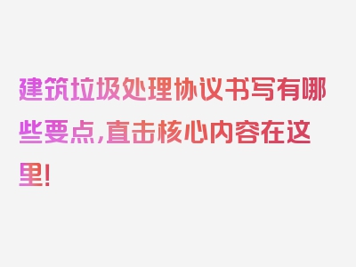 建筑垃圾处理协议书写有哪些要点，直击核心内容在这里！