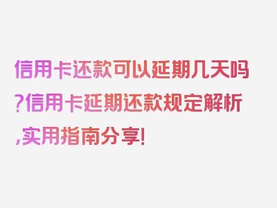 信用卡还款可以延期几天吗?信用卡延期还款规定解析，实用指南分享！