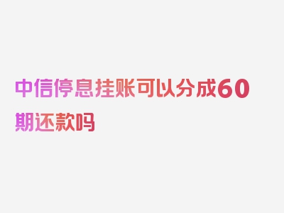 中信停息挂账可以分成60期还款吗