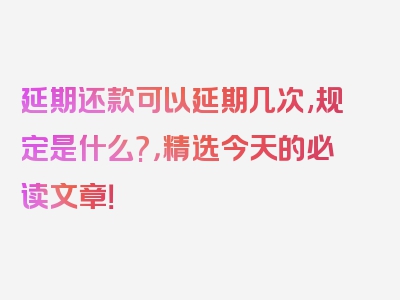 延期还款可以延期几次,规定是什么?，精选今天的必读文章！