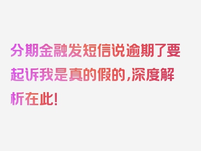 分期金融发短信说逾期了要起诉我是真的假的，深度解析在此！