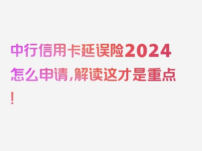 中行信用卡延误险2024怎么申请，解读这才是重点！