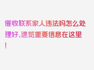 催收联系家人违法吗怎么处理好，速览重要信息在这里！