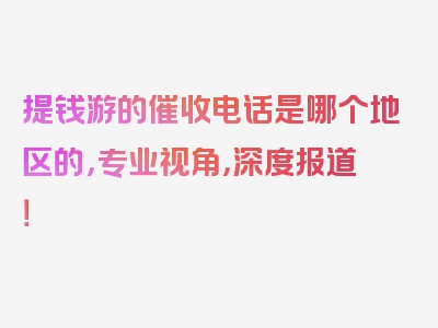 提钱游的催收电话是哪个地区的，专业视角，深度报道！