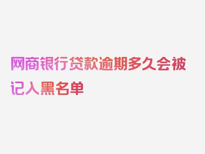 网商银行贷款逾期多久会被记入黑名单