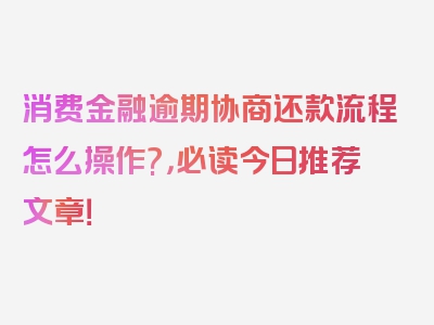 消费金融逾期协商还款流程怎么操作?，必读今日推荐文章！