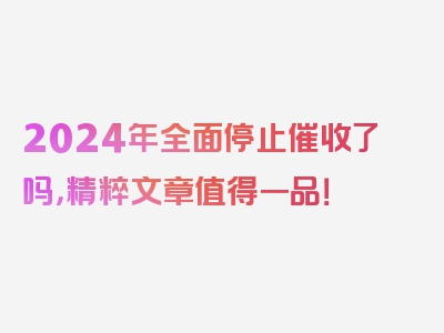 2024年全面停止催收了吗，精粹文章值得一品！