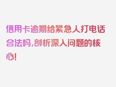 信用卡逾期给紧急人打电话合法吗，剖析深入问题的核心！