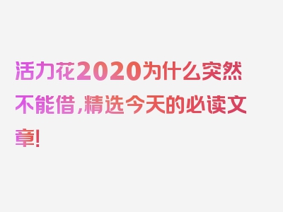 活力花2020为什么突然不能借，精选今天的必读文章！