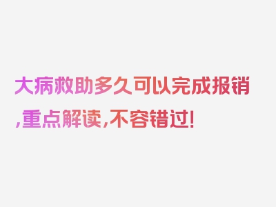 大病救助多久可以完成报销，重点解读，不容错过！