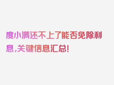 度小满还不上了能否免除利息，关键信息汇总！