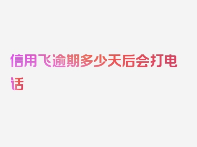 信用飞逾期多少天后会打电话