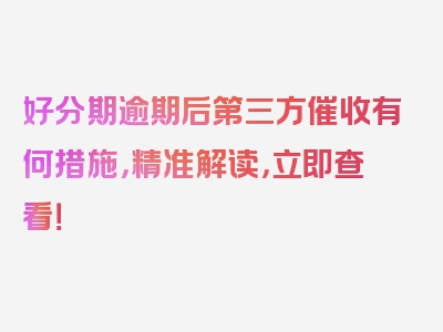 好分期逾期后第三方催收有何措施，精准解读，立即查看！