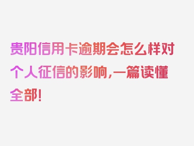 贵阳信用卡逾期会怎么样对个人征信的影响，一篇读懂全部！