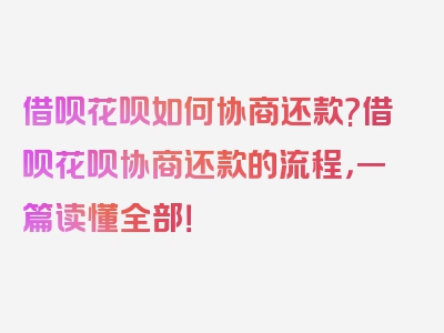 借呗花呗如何协商还款?借呗花呗协商还款的流程，一篇读懂全部！