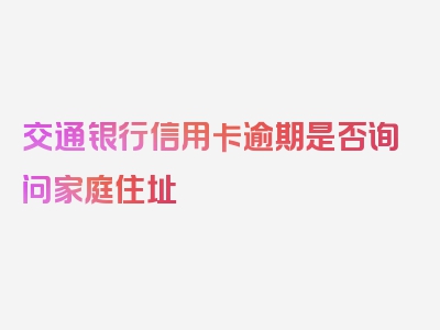 交通银行信用卡逾期是否询问家庭住址