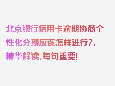 北京银行信用卡逾期协商个性化分期应该怎样进行?，精华解读，每句重要！