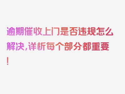 逾期催收上门是否违规怎么解决，详析每个部分都重要！