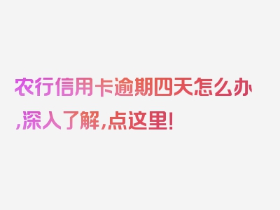 农行信用卡逾期四天怎么办，深入了解，点这里！