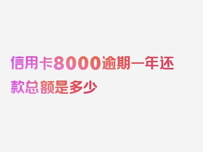 信用卡8000逾期一年还款总额是多少