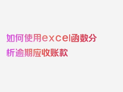 如何使用excel函数分析逾期应收账款