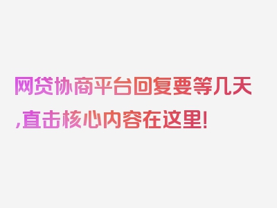 网贷协商平台回复要等几天，直击核心内容在这里！