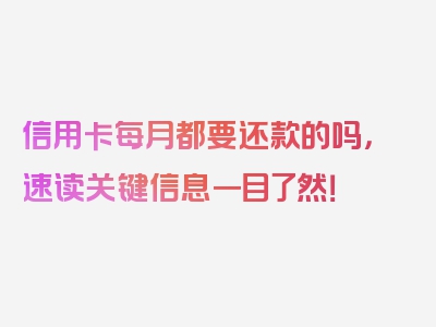 信用卡每月都要还款的吗，速读关键信息一目了然！