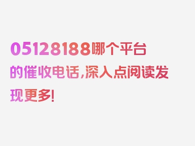 05128188哪个平台的催收电话，深入点阅读发现更多！