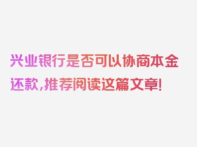 兴业银行是否可以协商本金还款，推荐阅读这篇文章！