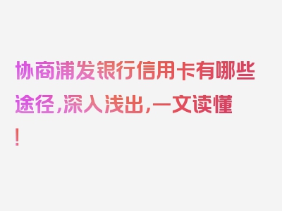 协商浦发银行信用卡有哪些途径，深入浅出，一文读懂！