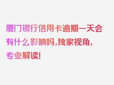 厦门银行信用卡逾期一天会有什么影响吗，独家视角，专业解读！