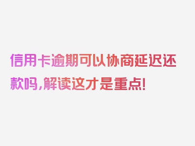 信用卡逾期可以协商延迟还款吗，解读这才是重点！