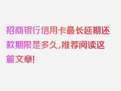 招商银行信用卡最长延期还款期限是多久，推荐阅读这篇文章！