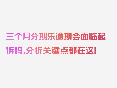 三个月分期乐逾期会面临起诉吗，分析关键点都在这！