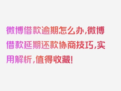 微博借款逾期怎么办,微博借款延期还款协商技巧，实用解析，值得收藏！