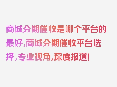 商城分期催收是哪个平台的最好,商城分期催收平台选择，专业视角，深度报道！