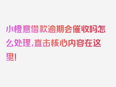 小橙意借款逾期会催收吗怎么处理，直击核心内容在这里！